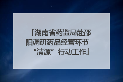 湖南省药监局赴邵阳调研药品经营环节“清源”行动工作