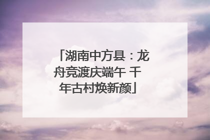 湖南中方县：龙舟竞渡庆端午 千年古村焕新颜