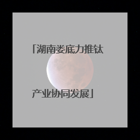 湖南娄底力推钛产业协同发展