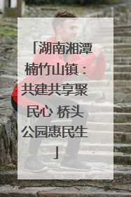 湖南湘潭楠竹山镇：共建共享聚民心 桥头公园惠民生