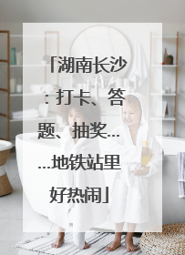 湖南长沙：打卡、答题、抽奖……地铁站里好热闹