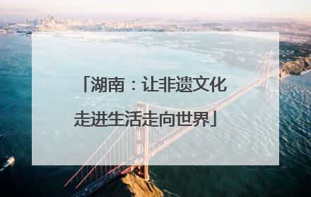 湖南：让非遗文化走进生活走向世界