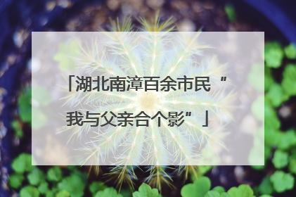 湖北南漳百余市民“我与父亲合个影”