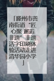 滕州市善南街道“匠心聚 邂逅非遗”非遗活字印刷体验活动走进清华园小学