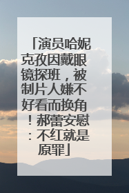 演员哈妮克孜因戴眼镜探班，被制片人嫌不好看而换角！郝蕾安慰：不红就是原罪