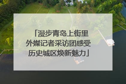 漫步青岛上街里 外媒记者采访团感受历史城区焕新魅力