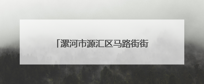 漯河市源汇区马路街街道：“96771”工作法让群众幸福“满格”