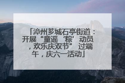 漳州芗城石亭街道：开展“童谣‘粽’动员，欢乐庆双节” 过端午，庆六一活动