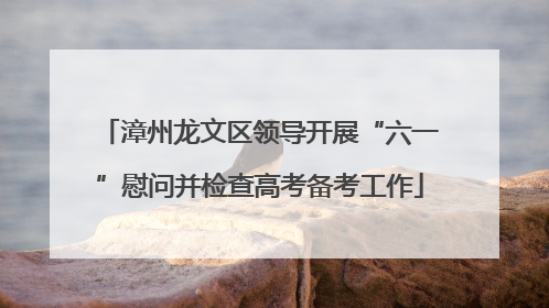 漳州龙文区领导开展“六一”慰问并检查高考备考工作