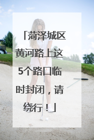 菏泽城区黄河路上这5个路口临时封闭，请绕行！