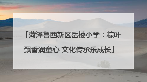 菏泽鲁西新区岳楼小学：粽叶飘香润童心 文化传承乐成长