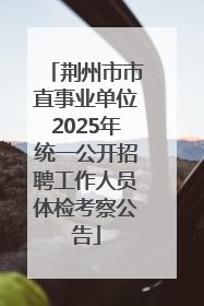 荆州市市直事业单位2025年统一公开招聘工作人员体检考察公告