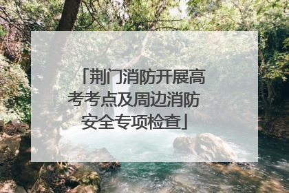 荆门消防开展高考考点及周边消防安全专项检查