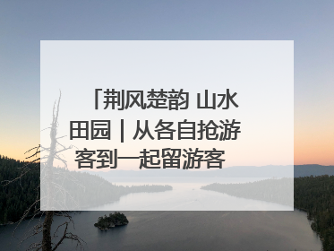 荆风楚韵 山水田园｜从各自抢游客到一起留游客 钟祥七村抱团解了“乡愁”添了“乡酬”