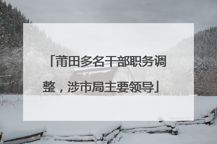 莆田多名干部职务调整，涉市局主要领导