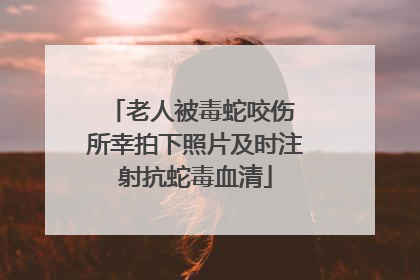 老人被毒蛇咬伤 所幸拍下照片及时注射抗蛇毒血清