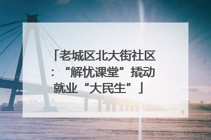 老城区北大街社区：“解忧课堂”撬动就业“大民生”