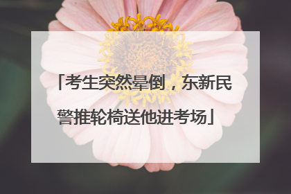 考生突然晕倒，东新民警推轮椅送他进考场