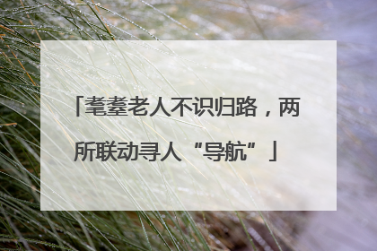 耄耋老人不识归路，两所联动寻人“导航”