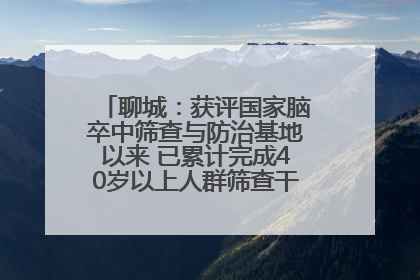 聊城：获评国家脑卒中筛查与防治基地以来 已累计完成40岁以上人群筛查干预40余万人次