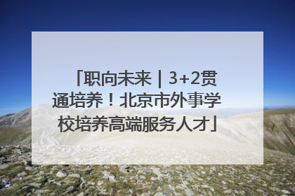 职向未来｜3+2贯通培养！北京市外事学校培养高端服务人才