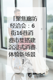 聚焦廊坊经洽会：6街16巷消费市集搭建沉浸式消费体验新场景