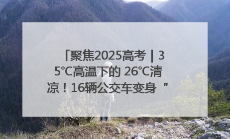 聚焦2025高考｜35℃高温下的 26℃清凉！16辆公交车变身“助考驿站”为高考护航