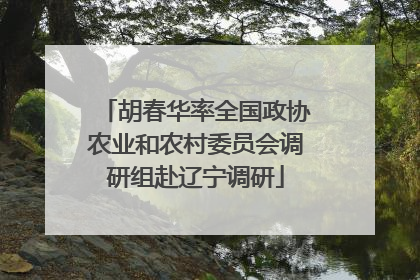 胡春华率全国政协农业和农村委员会调研组赴辽宁调研