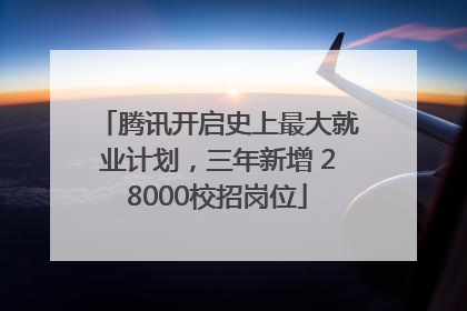 腾讯开启史上最大就业计划，三年新增 28000校招岗位