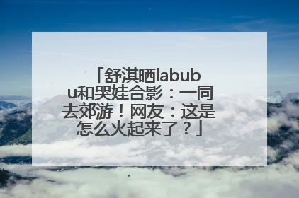 舒淇晒labubu和哭娃合影：一同去郊游！网友：这是怎么火起来了？