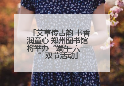 艾草传古韵 书香润童心 郑州图书馆将举办“端午·六一”双节活动