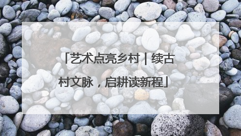艺术点亮乡村｜续古村文脉，启耕读新程