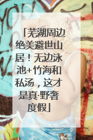 芜湖周边绝美避世山居！无边泳池+竹海和私汤，这才是真·野奢度假