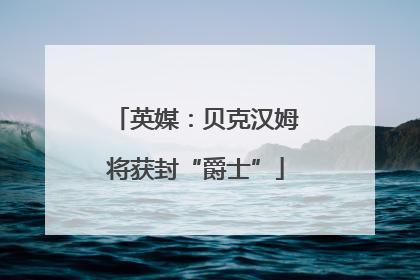英媒：贝克汉姆将获封“爵士”