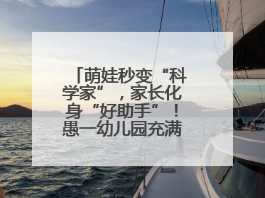 萌娃秒变“科学家”，家长化身“好助手”！愚一幼儿园充满欢声笑语……