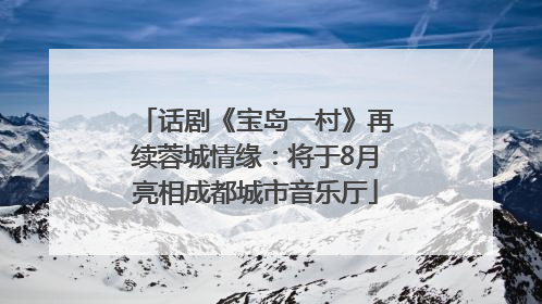 话剧《宝岛一村》再续蓉城情缘：将于8月亮相成都城市音乐厅