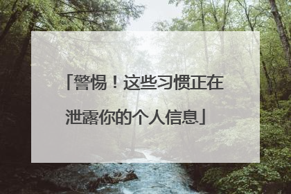 警惕！这些习惯正在泄露你的个人信息