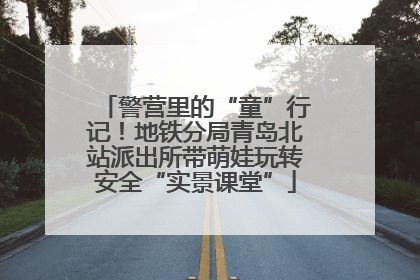 警营里的“童”行记！地铁分局青岛北站派出所带萌娃玩转安全“实景课堂”