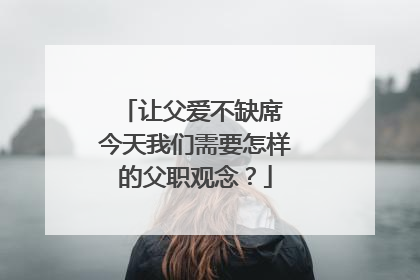 让父爱不缺席 今天我们需要怎样的父职观念？