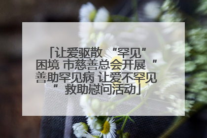让爱驱散 “罕见” 困境 市慈善总会开展“善助罕见病 让爱不罕见”救助慰问活动