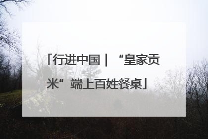 行进中国｜“皇家贡米”端上百姓餐桌