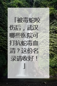 被毒蛇咬伤后，武汉哪些医院可打抗蛇毒血清？这份名录请收好！