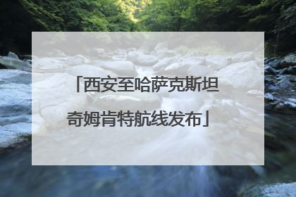 西安至哈萨克斯坦奇姆肯特航线发布