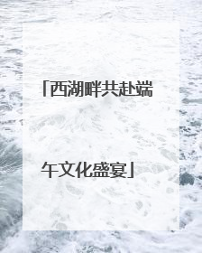 西湖畔共赴端午文化盛宴