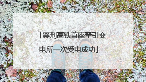 襄荆高铁首座牵引变电所一次受电成功