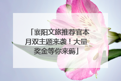 襄阳文旅推荐官本月双主题来袭！大量奖金等你来薅