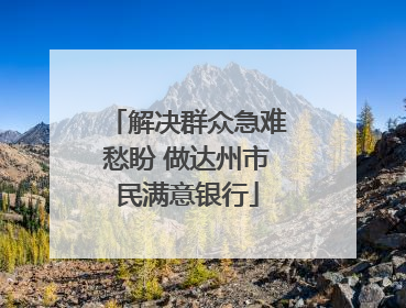 解决群众急难愁盼 做达州市民满意银行