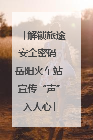 解锁旅途安全密码 岳阳火车站宣传“声”入人心