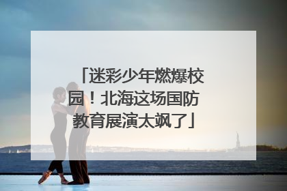 迷彩少年燃爆校园！北海这场国防教育展演太飒了