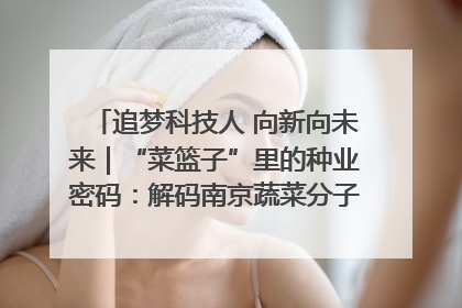 追梦科技人 向新向未来｜“菜篮子”里的种业密码：解码南京蔬菜分子育种的创新之路
